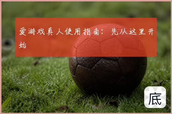 爱游戏真人使用指南:先从这里开始