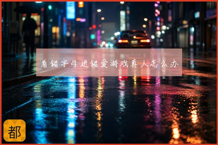 看错字母进错爱游戏真人怎么办